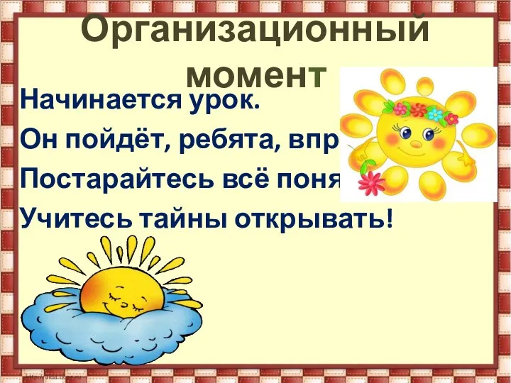 Организационный момент Начинается урок. Он пойдёт, ребята, впрок. Постарайтесь всё понять, Учитесь тайны открывать!