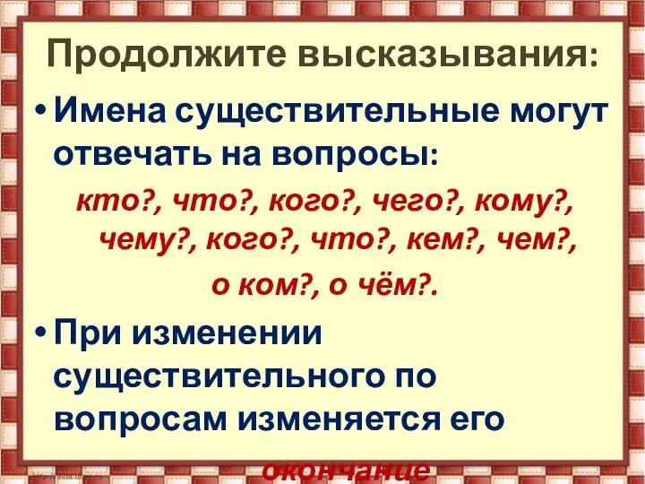 Имена существительные могут отвечать на вопросы: кто?, что?, кого?, чего?, кому?, чему?,