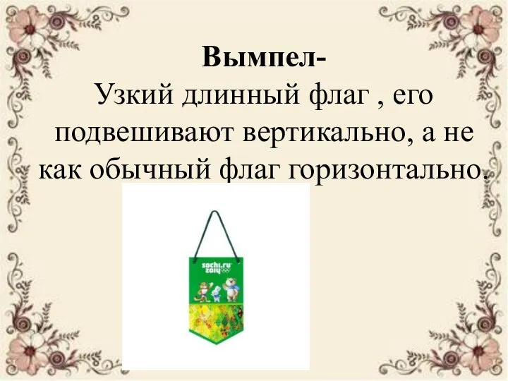 Вымпел- Узкий длинный флаг , его подвешивают вертикально, а не как обычный флаг горизонтально.