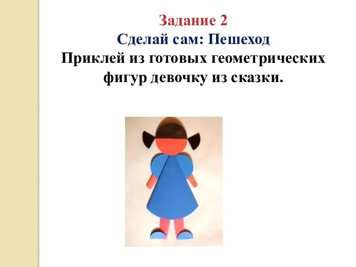 Задание 2 Сделай сам: Пешеход Приклей из готовых геометрических фигур девочку из сказки.