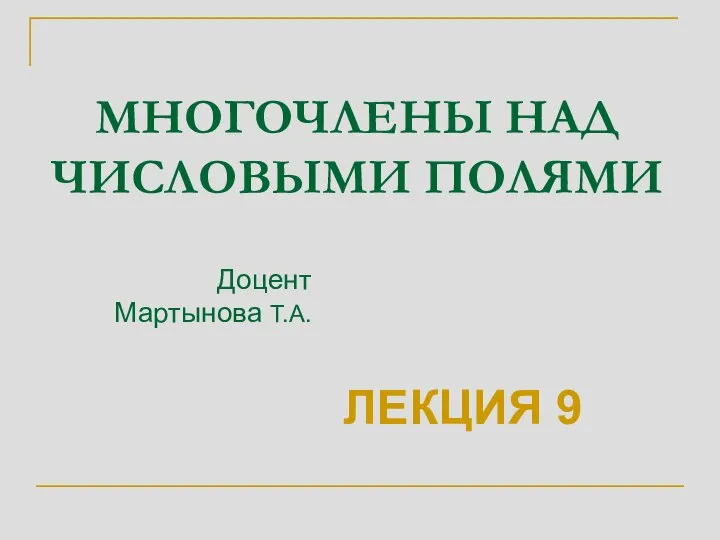 МНОГОЧЛЕНЫ НАД ЧИСЛОВЫМИ ПОЛЯМИ ЛЕКЦИЯ 9 Доцент Мартынова Т.А.