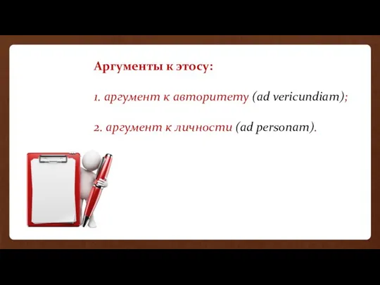 Аргументы к этосу: 1. аргумент к авторитету (ad vericundiam); 2. аргумент к личности (ad personam).