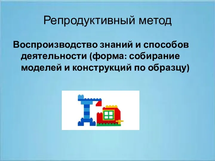 Репродуктивный метод Воспроизводство знаний и способов деятельности (форма: собирание моделей и конструкций по образцу)