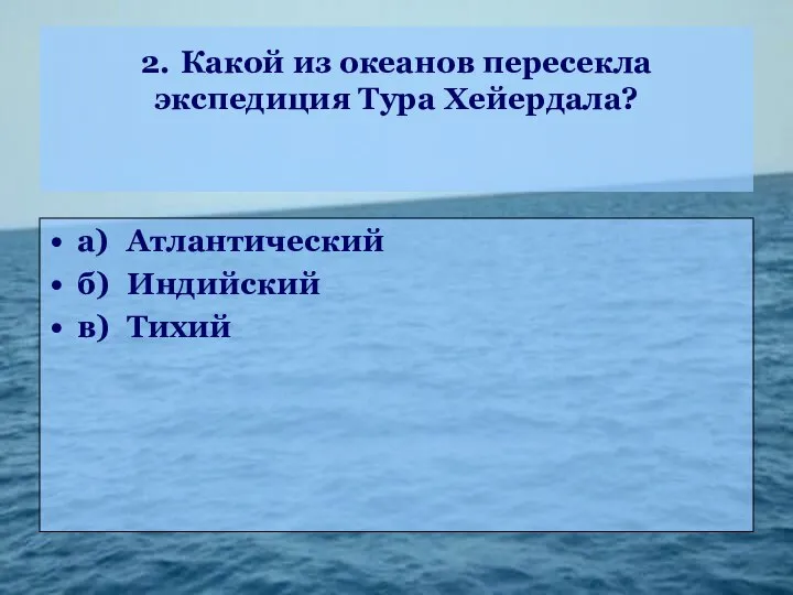 2. Какой из океанов пересекла экспедиция Тура Хейердала? а) Атлантический б) Индийский в) Тихий