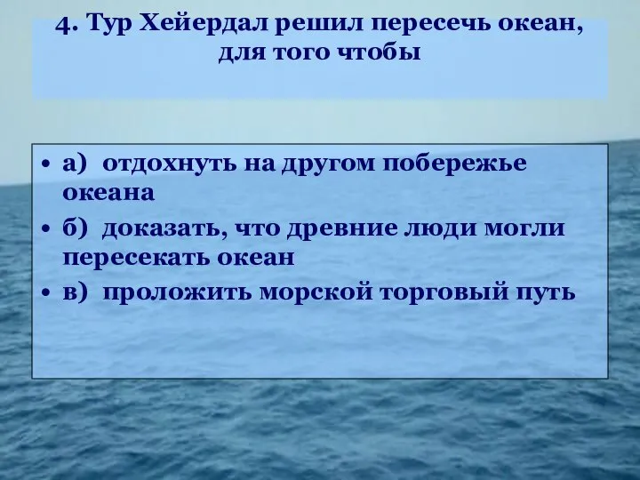 4. Тур Хейердал решил пересечь океан, для того чтобы а) отдохнуть на