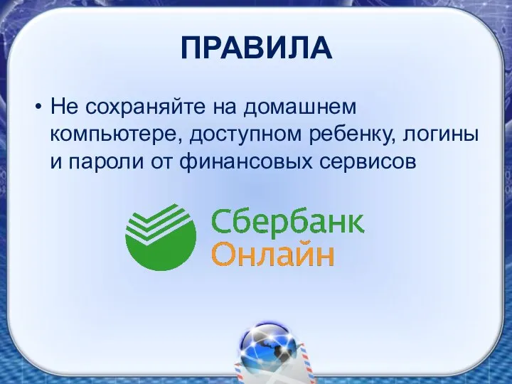 ПРАВИЛА Не сохраняйте на домашнем компьютере, доступном ребенку, логины и пароли от финансовых сервисов