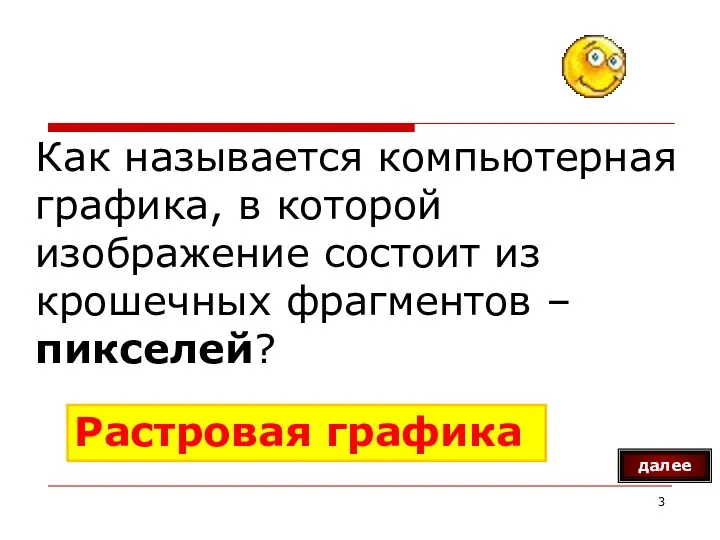 Как называется компьютерная графика, в которой изображение состоит из крошечных фрагментов – пикселей? далее Растровая графика