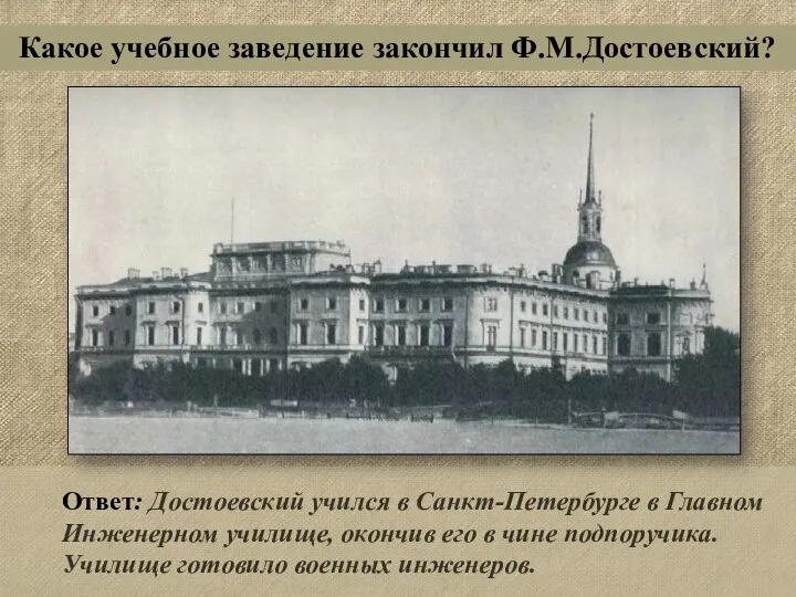 Ответ: Достоевский учился в Санкт-Петербурге в Главном Инженерном училище, окончив его в