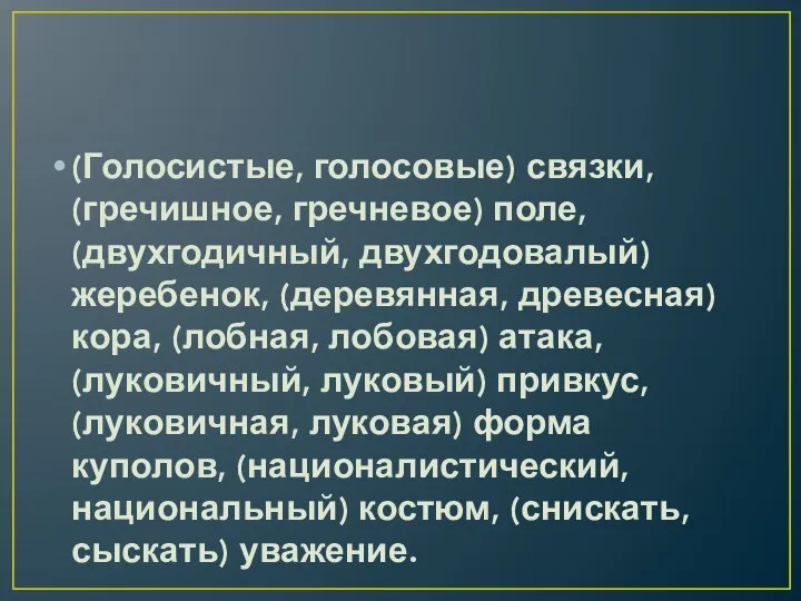 (Голосистые, голосовые) связки, (гречишное, гречневое) поле, (двухгодичный, двухгодовалый) жеребенок, (деревянная, древесная) кора,