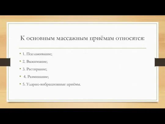 К основным массажным приёмам относятся: 1. Поглаживание; 2. Выжимание; 3. Растирание; 4. Разминание; 5. Ударно-вибрационные приёмы.