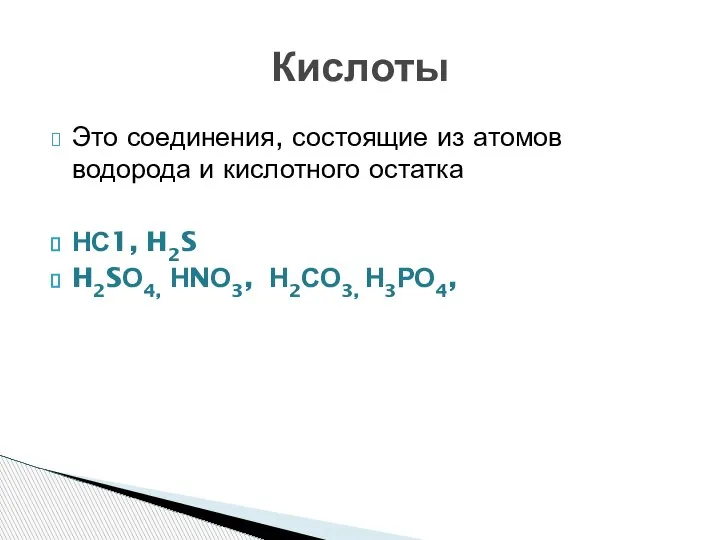 Это соединения, состоящие из атомов водорода и кислотного остатка НС1, H2S H2SО4, НNО3, Н2СО3, Н3РО4, Кислоты