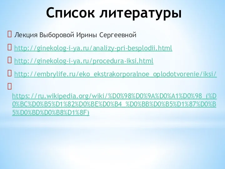 Список литературы Лекция Выборовой Ирины Сергеевной http://ginekolog-i-ya.ru/analizy-pri-besplodii.html http://ginekolog-i-ya.ru/procedura-iksi.html http://embrylife.ru/eko_ekstrakorporalnoe_oplodotvorenie/iksi/ https://ru.wikipedia.org/wiki/%D0%98%D0%9A%D0%A1%D0%98_(%D0%BC%D0%B5%D1%82%D0%BE%D0%B4_%D0%BB%D0%B5%D1%87%D0%B5%D0%BD%D0%B8%D1%8F)