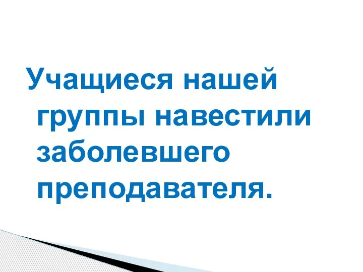 Учащиеся нашей группы навестили заболевшего преподавателя.