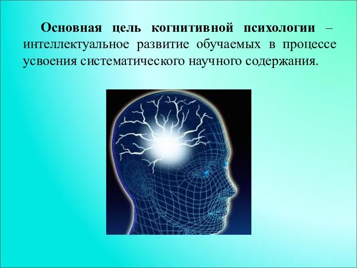 Основная цель когнитивной психологии – интеллектуальное развитие обучаемых в процессе усвоения систематического научного содержания.