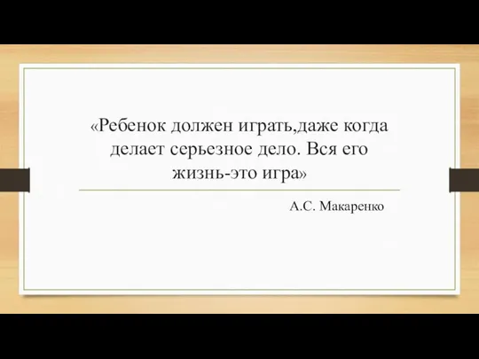 «Ребенок должен играть,даже когда делает серьезное дело. Вся его жизнь-это игра» А.С. Макаренко