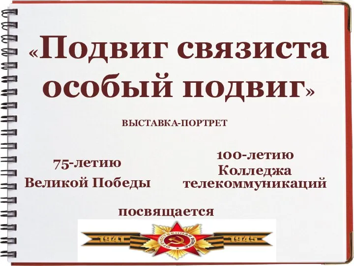 «Подвиг связиста особый подвиг» 75-летию Великой Победы 100-летию Колледжа телекоммуникаций посвящается ВЫСТАВКА-ПОРТРЕТ