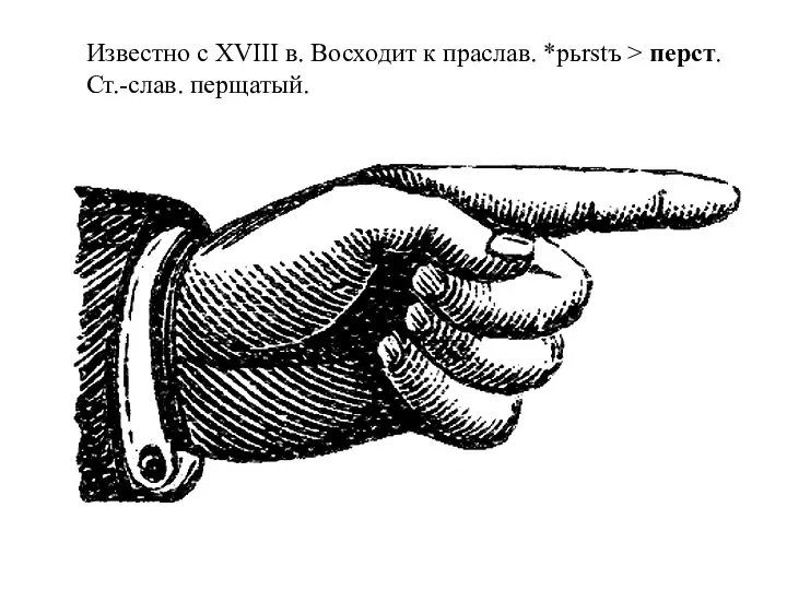 Известно с XVIII в. Восходит к праслав. *pьrstъ > перст. Ст.-слав. перщатый.