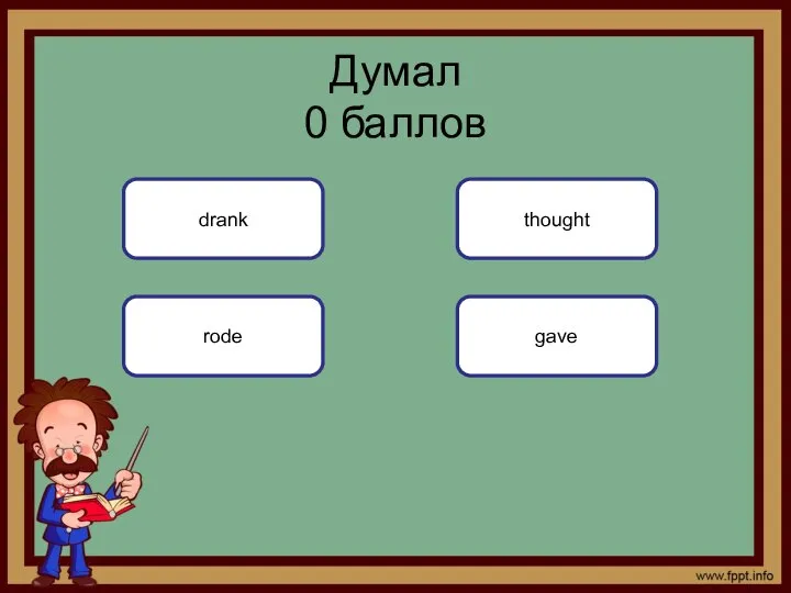 gave Думал 0 баллов drank rode thought