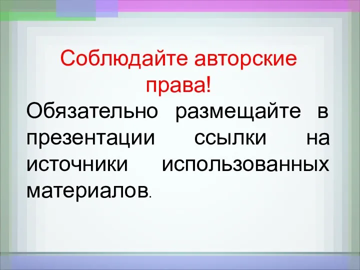 Соблюдайте авторские права! Обязательно размещайте в презентации ссылки на источники использованных материалов.