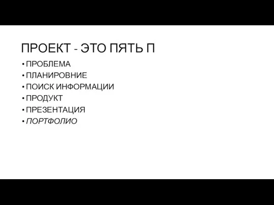 ПРОЕКТ - ЭТО ПЯТЬ П ПРОБЛЕМА ПЛАНИРОВНИЕ ПОИСК ИНФОРМАЦИИ ПРОДУКТ ПРЕЗЕНТАЦИЯ ПОРТФОЛИО