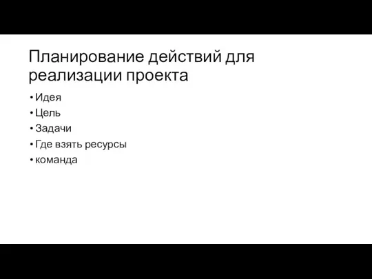 Планирование действий для реализации проекта Идея Цель Задачи Где взять ресурсы команда