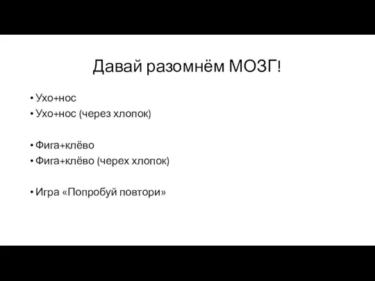 Давай разомнём МОЗГ! Ухо+нос Ухо+нос (через хлопок) Фига+клёво Фига+клёво (черех хлопок) Игра «Попробуй повтори»