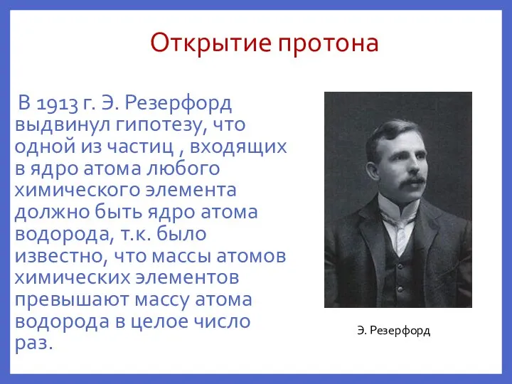 Открытие протона В 1913 г. Э. Резерфорд выдвинул гипотезу, что одной из