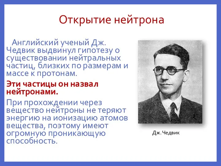 Открытие нейтрона Английский ученый Дж. Чедвик выдвинул гипотезу о существовании нейтральных частиц,