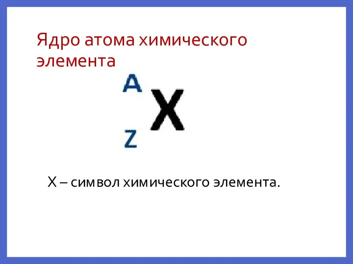 Ядро атома химического элемента X – символ химического элемента.