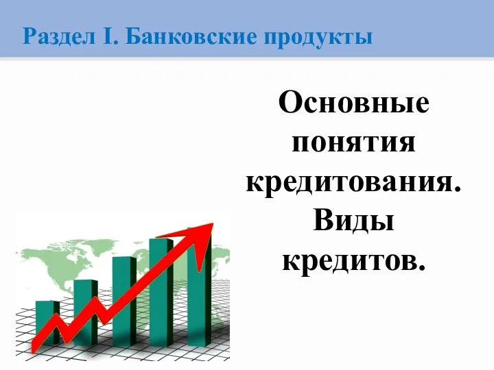 Раздел I. Банковские продукты Основные понятия кредитования. Виды кредитов.