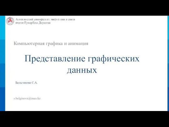 Компьютерная графика и анимация Представление графических данных Бельгинова С.А. s.belginova@aues.kz