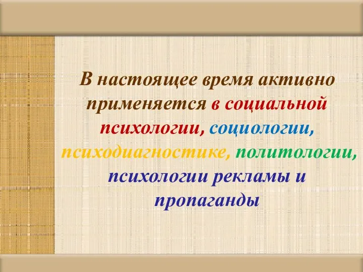 В настоящее время активно применяется в социальной психологии, социологии, психодиагностике, политологии, психологии рекламы и пропаганды