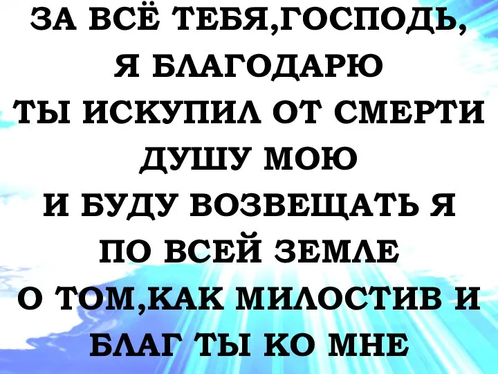 ЗА ВСЁ ТЕБЯ,ГОСПОДЬ, Я БЛАГОДАРЮ ТЫ ИСКУПИЛ ОТ СМЕРТИ ДУШУ МОЮ И