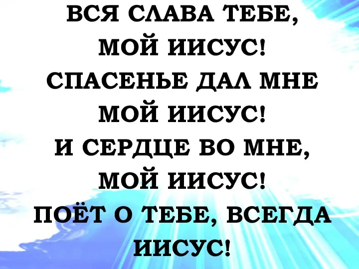 ВСЯ СЛАВА ТЕБЕ, МОЙ ИИСУС! СПАСЕНЬЕ ДАЛ МНЕ МОЙ ИИСУС! И СЕРДЦЕ