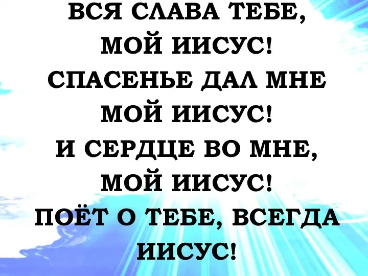 ВСЯ СЛАВА ТЕБЕ, МОЙ ИИСУС! СПАСЕНЬЕ ДАЛ МНЕ МОЙ ИИСУС! И СЕРДЦЕ