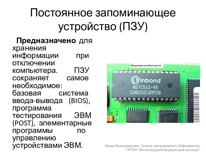 Постоянное запоминающее устройство (ПЗУ) Предназначено для хранения информации при отключении компьютера. ПЗУ