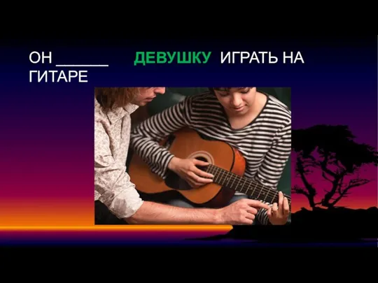 ОН ______ ДЕВУШКУ ИГРАТЬ НА ГИТАРЕ