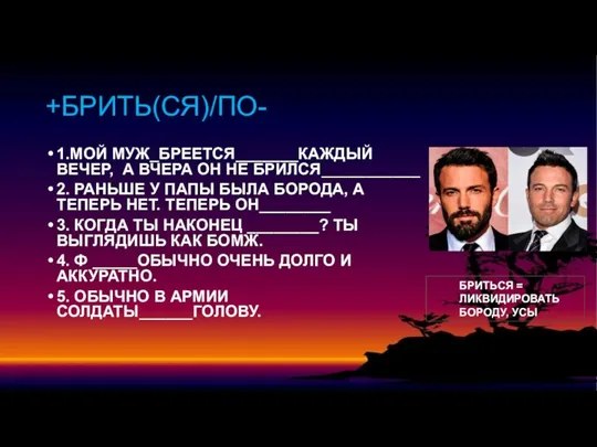 +БРИТЬ(СЯ)/ПО- 1.МОЙ МУЖ_БРЕЕТСЯ_______КАЖДЫЙ ВЕЧЕР, А ВЧЕРА ОН НЕ БРИЛСЯ___________ 2. РАНЬШЕ У