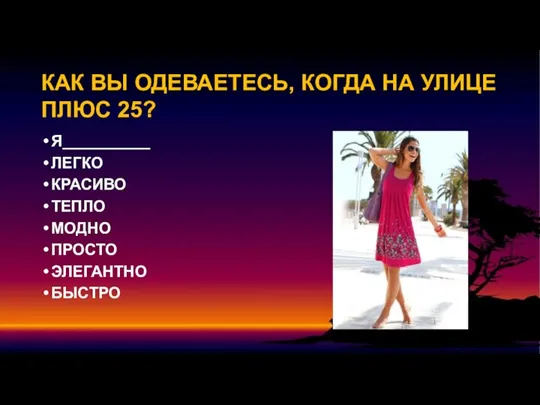 КАК ВЫ ОДЕВАЕТЕСЬ, КОГДА НА УЛИЦЕ ПЛЮС 25? Я__________ ЛЕГКО КРАСИВО ТЕПЛО МОДНО ПРОСТО ЭЛЕГАНТНО БЫСТРО