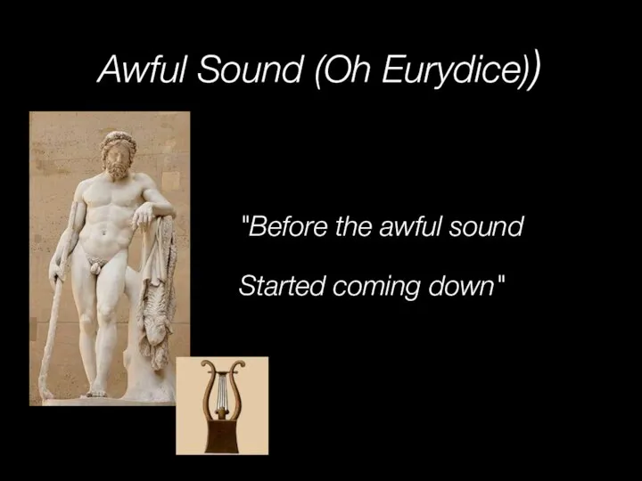 Awful Sound (Oh Eurydice)) "Before the awful sound Started coming down"