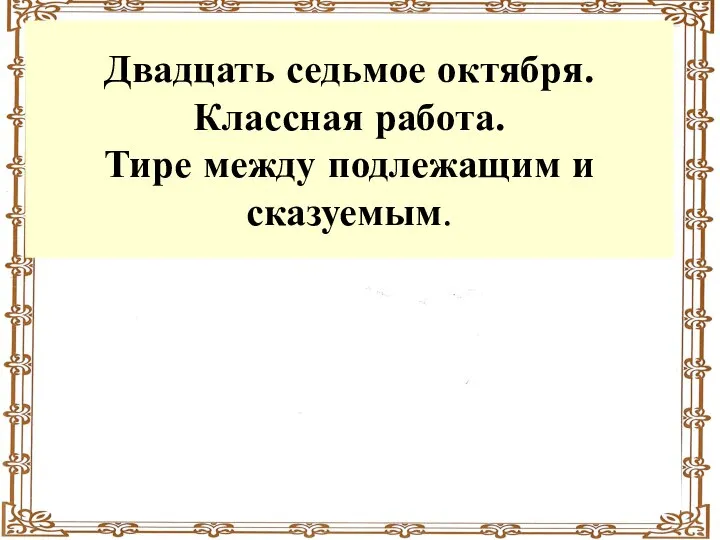 Двадцать седьмое октября. Классная работа. Тире между подлежащим и сказуемым.