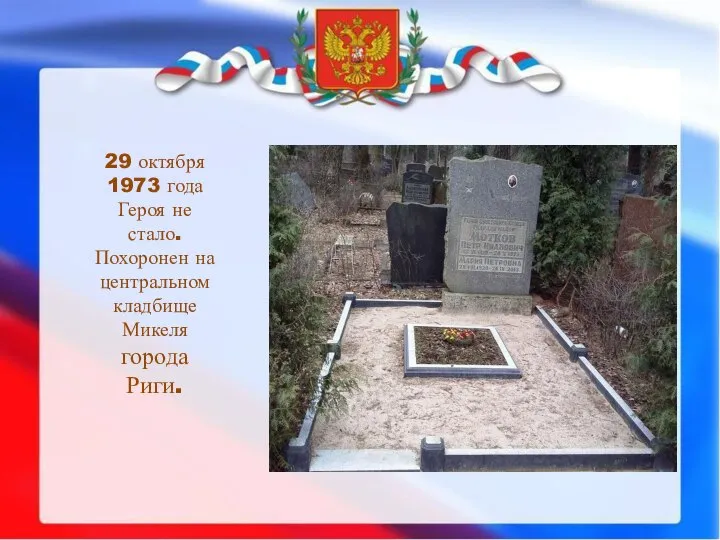 29 октября 1973 года Героя не стало. Похоронен на центральном кладбище Микеля города Риги.