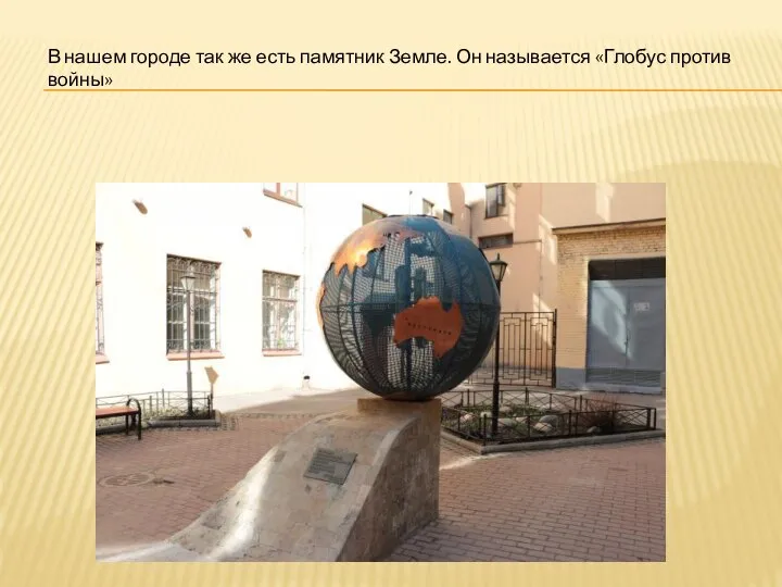 В нашем городе так же есть памятник Земле. Он называется «Глобус против войны»