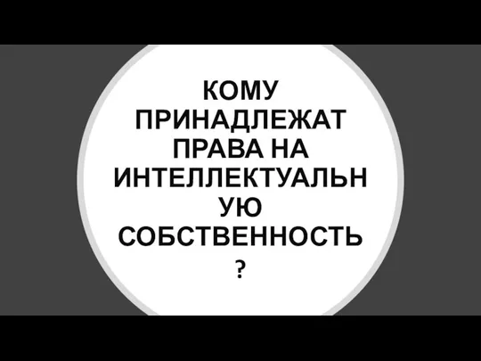 КОМУ ПРИНАДЛЕЖАТ ПРАВА НА ИНТЕЛЛЕКТУАЛЬНУЮ СОБСТВЕННОСТЬ ?