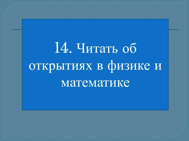 14. Читать об открытиях в физике и математике