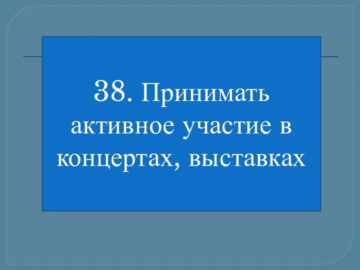 38. Принимать активное участие в концертах, выставках