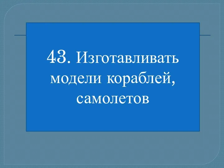 43. Изготавливать модели кораблей, самолетов