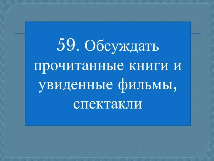 59. Обсуждать прочитанные книги и увиденные фильмы, спектакли