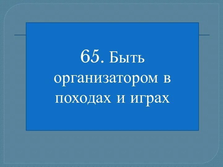 65. Быть организатором в походах и играх