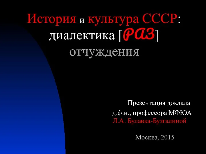 История и культура СССР: диалектика [РАЗ]отчуждения Презентация доклада д.ф.н., профессора МФЮА Л.А. Булавка-Бузгалиной Москва, 2015